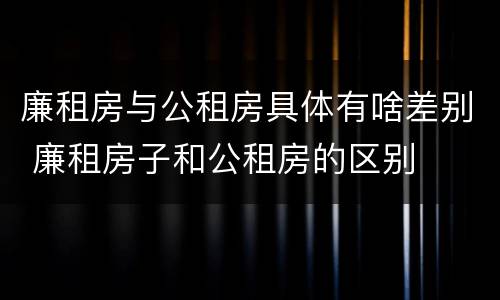 廉租房与公租房具体有啥差别 廉租房子和公租房的区别