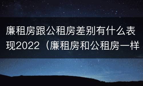 廉租房跟公租房差别有什么表现2022（廉租房和公租房一样吗?）