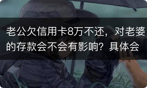 老公欠信用卡8万不还，对老婆的存款会不会有影响？具体会有什么影响呢