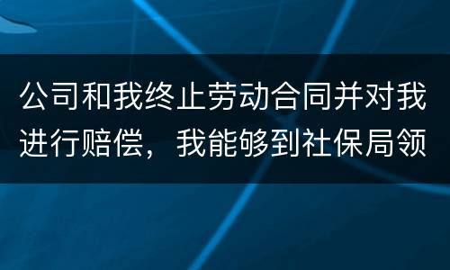 公司和我终止劳动合同并对我进行赔偿，我能够到社保局领失业保险吗