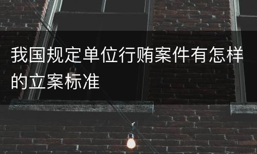我国规定单位行贿案件有怎样的立案标准