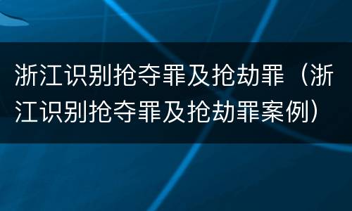 浙江识别抢夺罪及抢劫罪（浙江识别抢夺罪及抢劫罪案例）