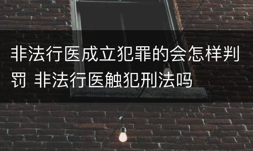 非法行医成立犯罪的会怎样判罚 非法行医触犯刑法吗