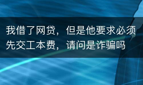 我借了网贷，但是他要求必须先交工本费，请问是诈骗吗