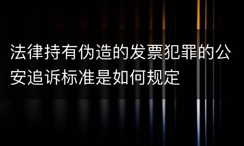法律持有伪造的发票犯罪的公安追诉标准是如何规定