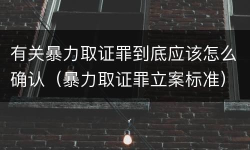 有关暴力取证罪到底应该怎么确认（暴力取证罪立案标准）