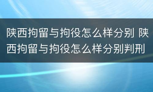 陕西拘留与拘役怎么样分别 陕西拘留与拘役怎么样分别判刑