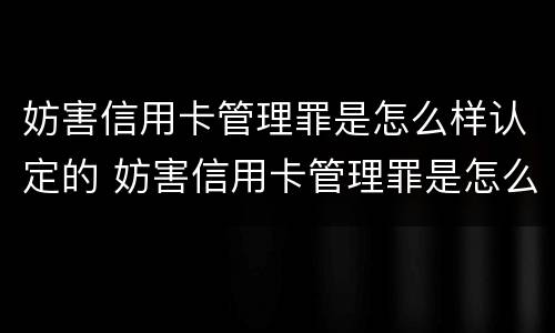 妨害信用卡管理罪是怎么样认定的 妨害信用卡管理罪是怎么样认定的呢