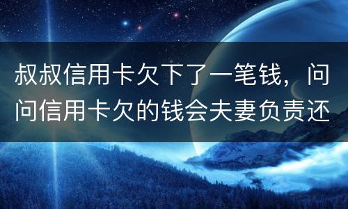叔叔信用卡欠下了一笔钱，问问信用卡欠的钱会夫妻负责还吗