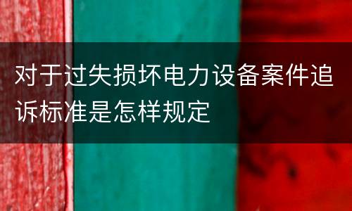 对于过失损坏电力设备案件追诉标准是怎样规定