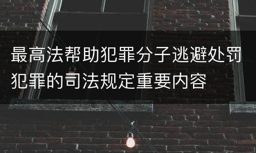 最高法帮助犯罪分子逃避处罚犯罪的司法规定重要内容
