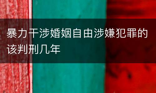 暴力干涉婚姻自由涉嫌犯罪的该判刑几年