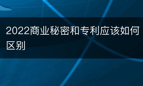 2022商业秘密和专利应该如何区别