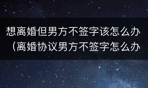 想离婚但男方不签字该怎么办（离婚协议男方不签字怎么办）
