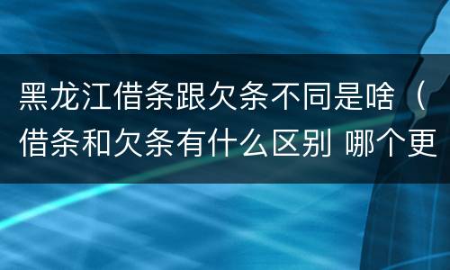 黑龙江借条跟欠条不同是啥（借条和欠条有什么区别 哪个更好）