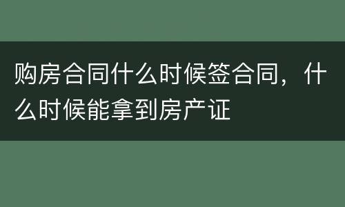 购房合同什么时候签合同，什么时候能拿到房产证