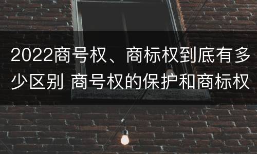 2022商号权、商标权到底有多少区别 商号权的保护和商标权的保护一样是全国性范围的