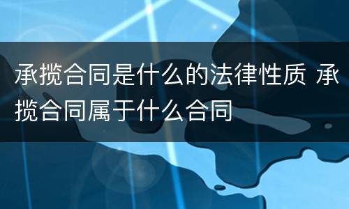 承揽合同是什么的法律性质 承揽合同属于什么合同