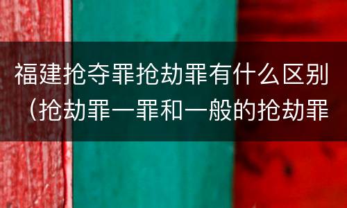 福建抢夺罪抢劫罪有什么区别（抢劫罪一罪和一般的抢劫罪）