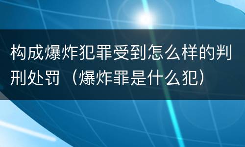 构成爆炸犯罪受到怎么样的判刑处罚（爆炸罪是什么犯）