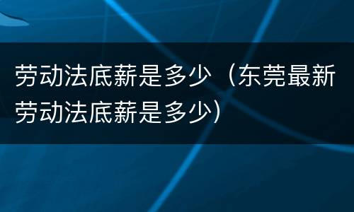 劳动法底薪是多少（东莞最新劳动法底薪是多少）