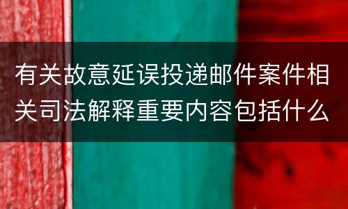 有关故意延误投递邮件案件相关司法解释重要内容包括什么
