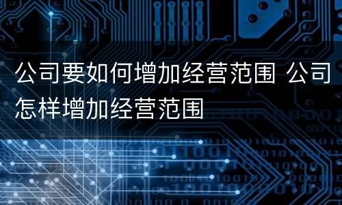 公司要如何增加经营范围 公司怎样增加经营范围