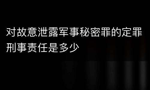 对故意泄露军事秘密罪的定罪刑事责任是多少
