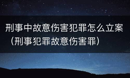 刑事中故意伤害犯罪怎么立案（刑事犯罪故意伤害罪）