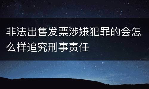 非法出售发票涉嫌犯罪的会怎么样追究刑事责任