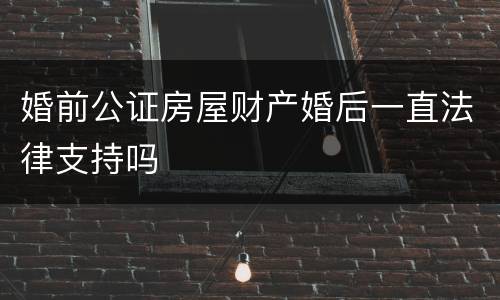 婚前公证房屋财产婚后一直法律支持吗