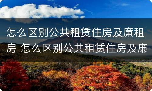 怎么区别公共租赁住房及廉租房 怎么区别公共租赁住房及廉租房的好坏