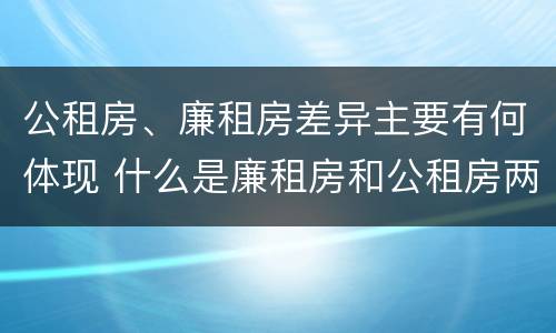 公租房、廉租房差异主要有何体现 什么是廉租房和公租房两个有什么特点