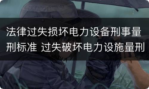 法律过失损坏电力设备刑事量刑标准 过失破坏电力设施量刑标准