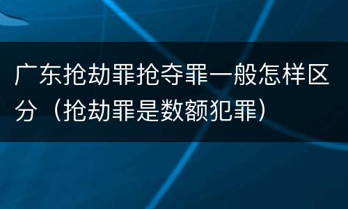 广东抢劫罪抢夺罪一般怎样区分（抢劫罪是数额犯罪）