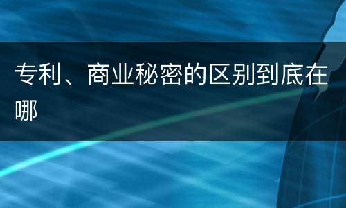 专利、商业秘密的区别到底在哪