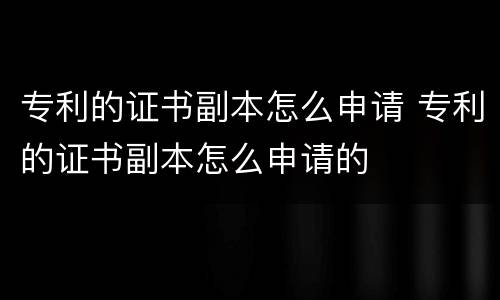 专利的证书副本怎么申请 专利的证书副本怎么申请的