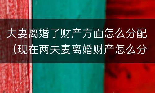 夫妻离婚了财产方面怎么分配（现在两夫妻离婚财产怎么分配）