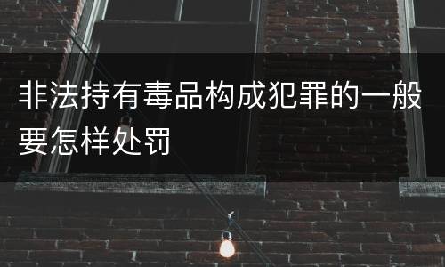 非法持有毒品构成犯罪的一般要怎样处罚