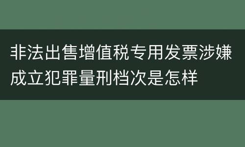 非法出售增值税专用发票涉嫌成立犯罪量刑档次是怎样