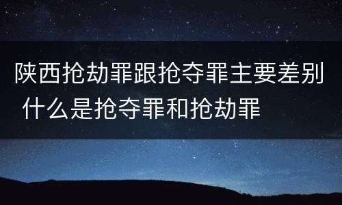 陕西抢劫罪跟抢夺罪主要差别 什么是抢夺罪和抢劫罪