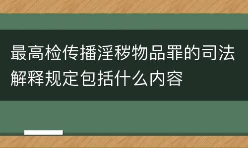最高检传播淫秽物品罪的司法解释规定包括什么内容