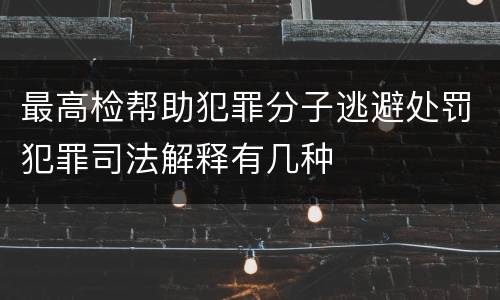 最高检帮助犯罪分子逃避处罚犯罪司法解释有几种