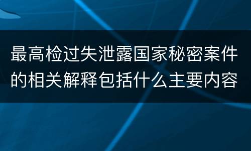 最高检过失泄露国家秘密案件的相关解释包括什么主要内容