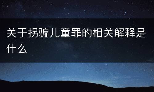 关于拐骗儿童罪的相关解释是什么