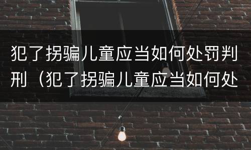 犯了拐骗儿童应当如何处罚判刑（犯了拐骗儿童应当如何处罚判刑多久）