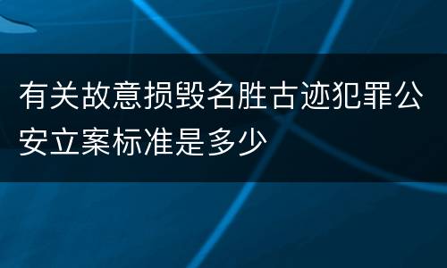 有关故意损毁名胜古迹犯罪公安立案标准是多少