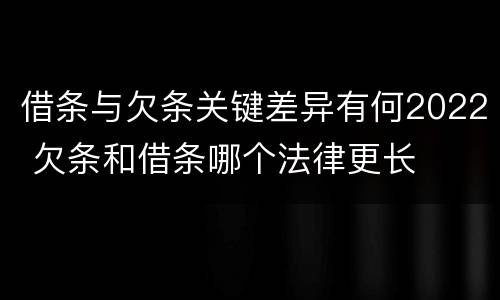 借条与欠条关键差异有何2022 欠条和借条哪个法律更长