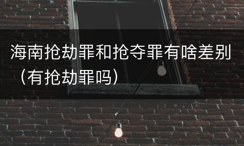 海南抢劫罪和抢夺罪有啥差别（有抢劫罪吗）