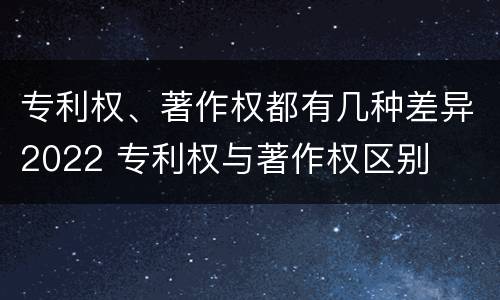 专利权、著作权都有几种差异2022 专利权与著作权区别